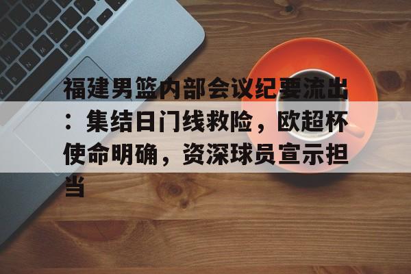 壹号娱乐网页 -包含福建男篮内部会议纪要流出：集结日门线救险，欧超杯使命明确，资深球员宣示担当的词条